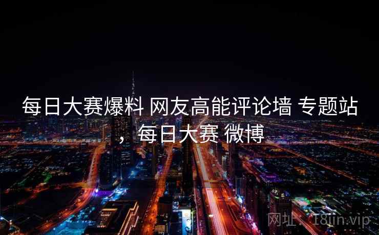 每日大赛爆料 网友高能评论墙 专题站，每日大赛 微博