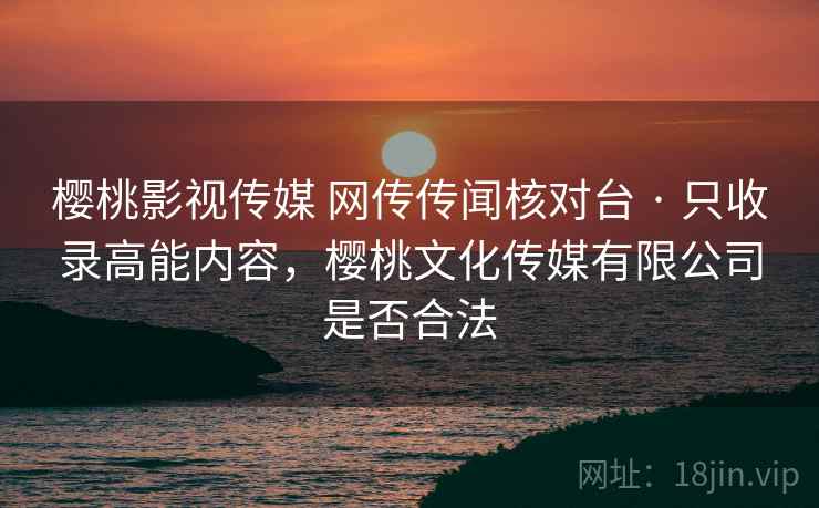 樱桃影视传媒 网传传闻核对台 · 只收录高能内容,樱桃文化传媒有限公司是否合法 樱桃影视传媒 网传传闻核对台 · 只收录高能内容,樱桃文化传媒有限公司是否合法