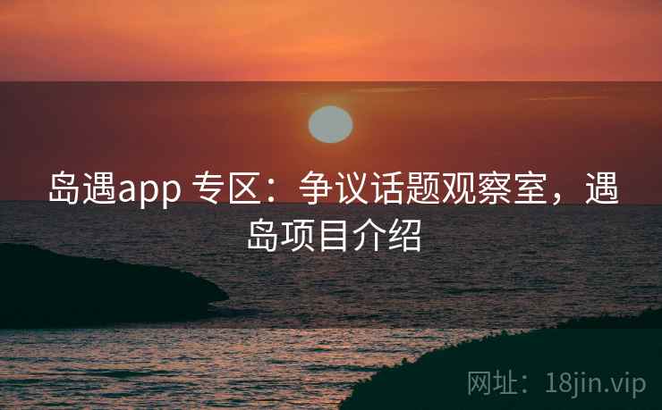 岛遇app 专区：争议话题观察室，遇岛项目介绍