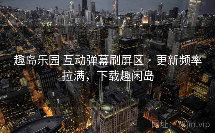 趣岛乐园 互动弹幕刷屏区 · 更新频率拉满,下载趣闲岛 趣岛乐园 互动弹幕刷屏区 · 更新频率拉满,下载趣闲岛