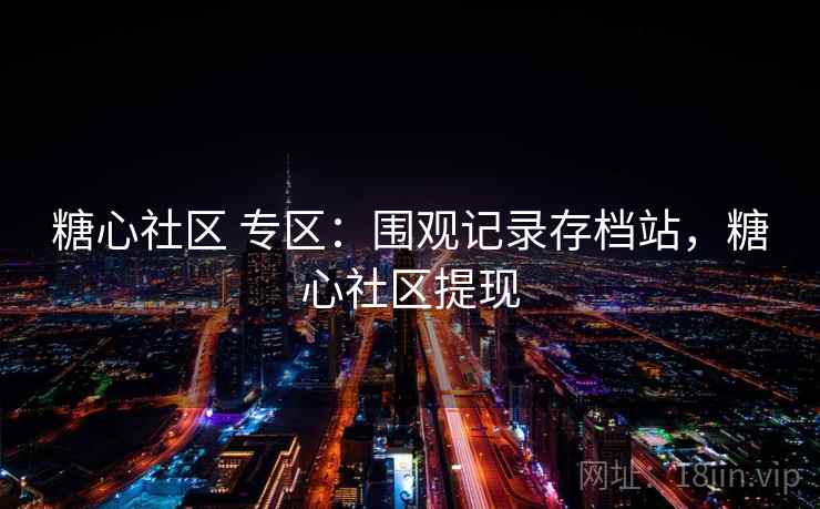 糖心社区 专区：围观记录存档站，糖心社区提现