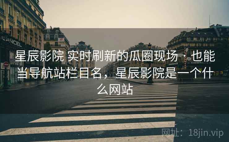 星辰影院 实时刷新的瓜圈现场 · 也能当导航站栏目名,星辰影院是一个什么网站 星辰影院 实时刷新的瓜圈现场 · 也能当导航站栏目名,星辰影院是一个什么网站