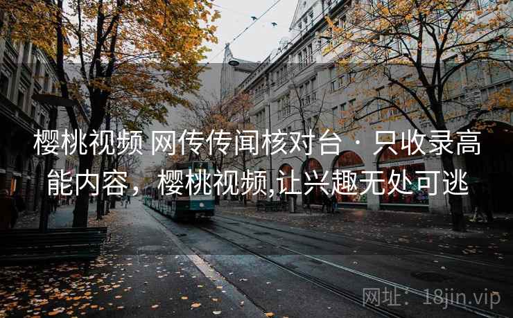 樱桃视频 网传传闻核对台 · 只收录高能内容,樱桃视频,让兴趣无处可逃 樱桃视频 网传传闻核对台 · 只收录高能内容,樱桃视频,让兴趣无处可逃