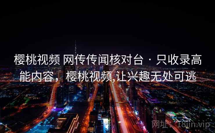 樱桃视频 网传传闻核对台 · 只收录高能内容,樱桃视频,让兴趣无处可逃 樱桃视频 网传传闻核对台 · 只收录高能内容,樱桃视频,让兴趣无处可逃
