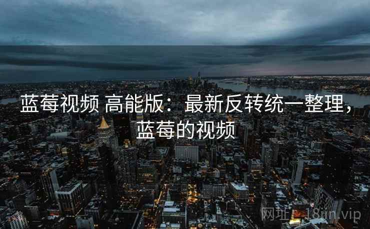 蓝莓视频 高能版：最新反转统一整理，蓝莓的视频