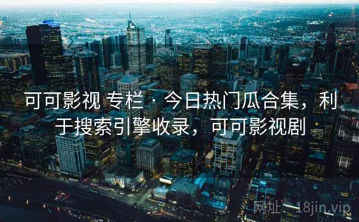 可可影视 专栏 · 今日热门瓜合集，利于搜索引擎收录，可可影视剧
