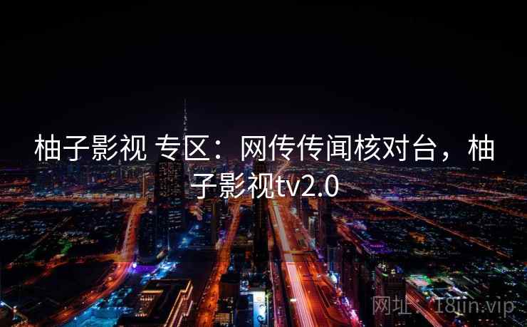 柚子影视 专区：网传传闻核对台，柚子影视tv2.0