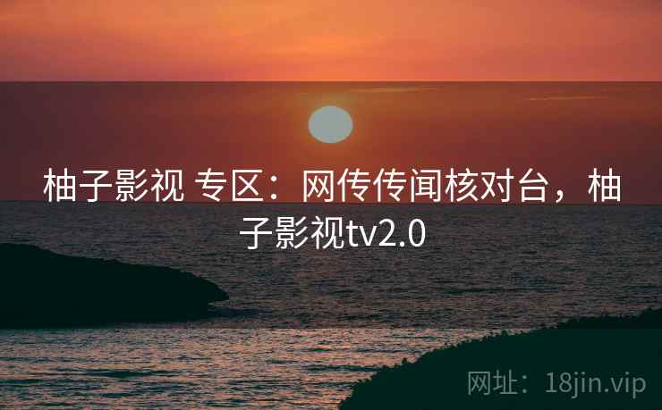 柚子影视 专区：网传传闻核对台，柚子影视tv2.0