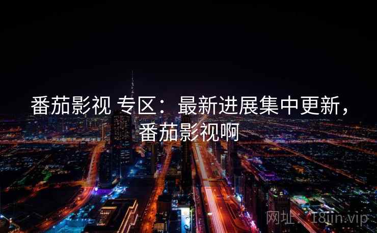 番茄影视 专区：最新进展集中更新，番茄影视啊