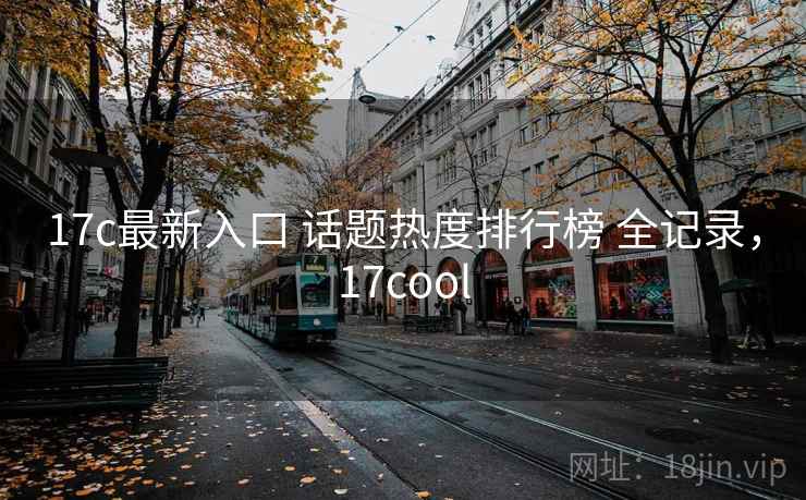17c最新入口 话题热度排行榜 全记录，17cool