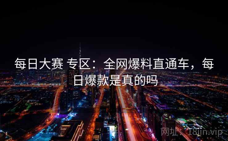 每日大赛 专区：全网爆料直通车，每日爆款是真的吗