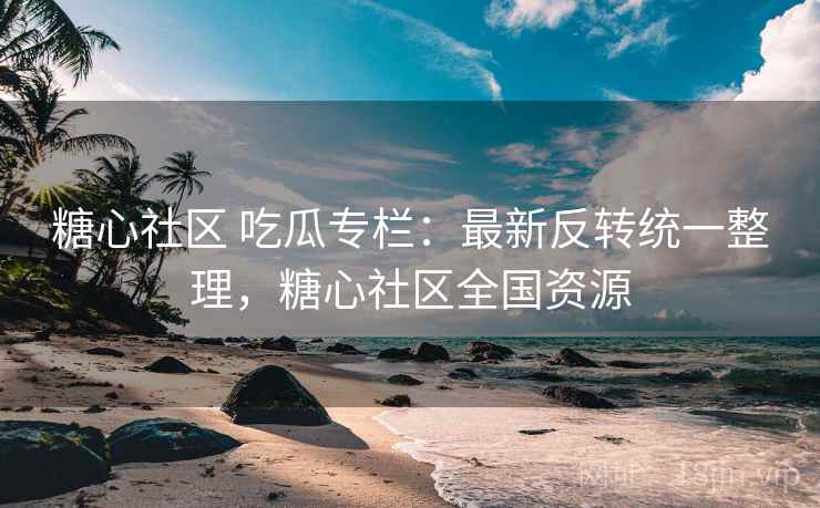 糖心社区 吃瓜专栏：最新反转统一整理，糖心社区全国资源