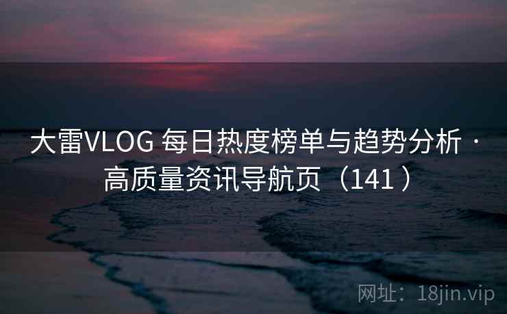 大雷VLOG 每日热度榜单与趋势分析 · 高质量资讯导航页（141 ）