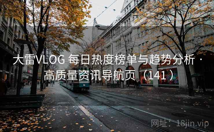大雷VLOG 每日热度榜单与趋势分析 · 高质量资讯导航页（141 ）