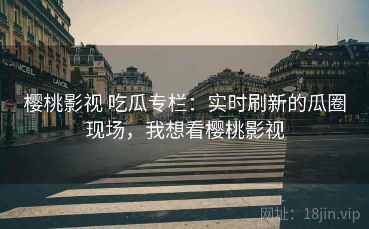 樱桃影视 吃瓜专栏：实时刷新的瓜圈现场，我想看樱桃影视