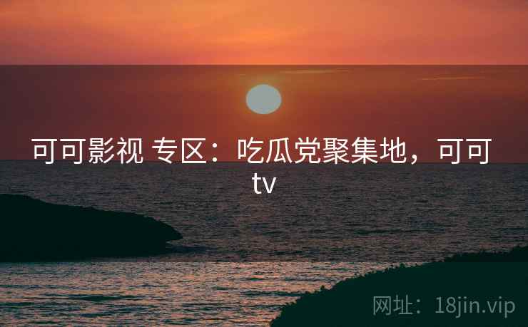 可可影视 专区：吃瓜党聚集地，可可 tv