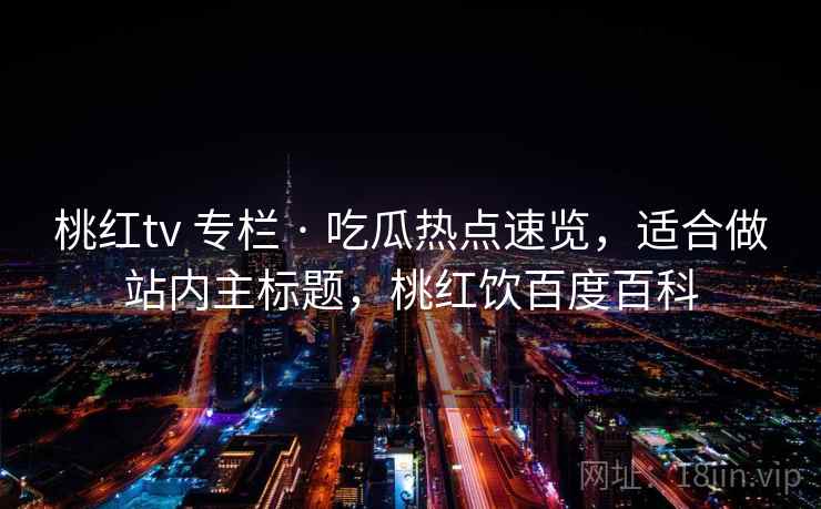 桃红tv 专栏 · 吃瓜热点速览，适合做站内主标题，桃红饮百度百科