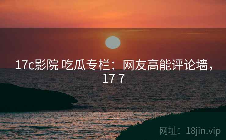17c影院 吃瓜专栏：网友高能评论墙，17 7