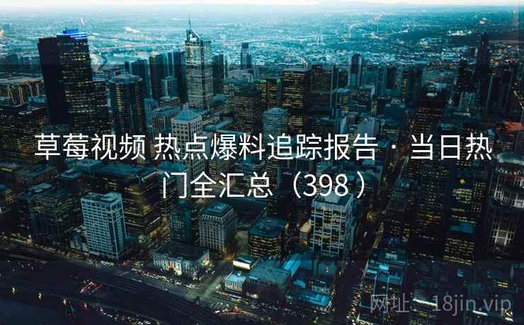 草莓视频 热点爆料追踪报告 · 当日热门全汇总（398 ）