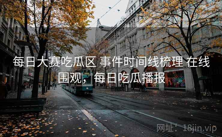 每日大赛吃瓜区 事件时间线梳理 在线围观，每日吃瓜播报