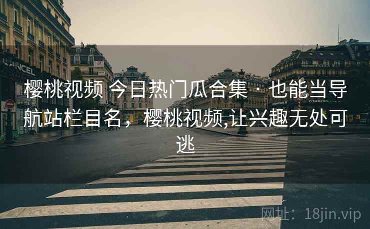 樱桃视频 今日热门瓜合集 · 也能当导航站栏目名，樱桃视频,让兴趣无处可逃