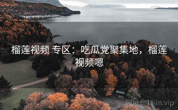 榴莲视频 专区：吃瓜党聚集地，榴莲视频嗯