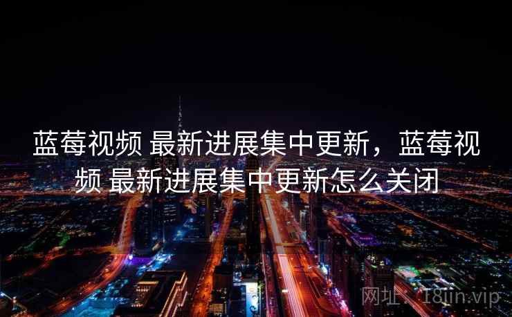 蓝莓视频 最新进展集中更新，蓝莓视频 最新进展集中更新怎么关闭
