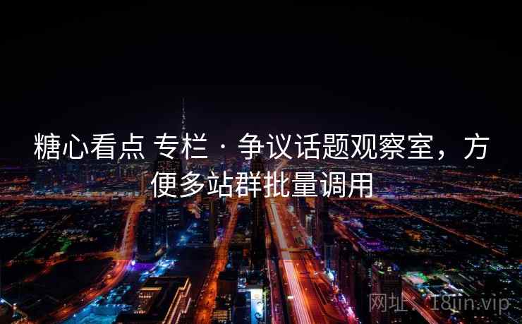 糖心看点 专栏 · 争议话题观察室，方便多站群批量调用