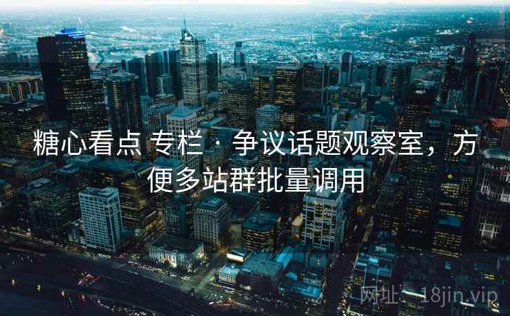 糖心看点 专栏 · 争议话题观察室，方便多站群批量调用