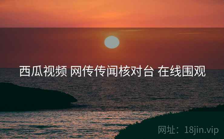 西瓜视频 网传传闻核对台 在线围观