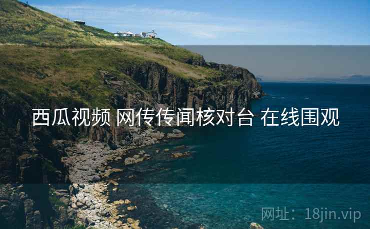 西瓜视频 网传传闻核对台 在线围观
