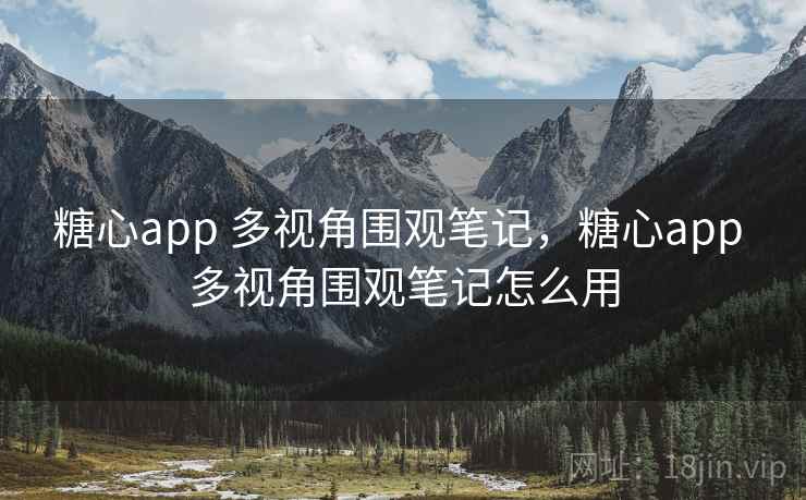糖心app 多视角围观笔记，糖心app 多视角围观笔记怎么用