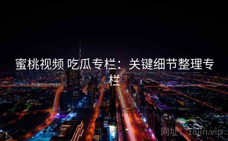 蜜桃视频 吃瓜专栏：关键细节整理专栏