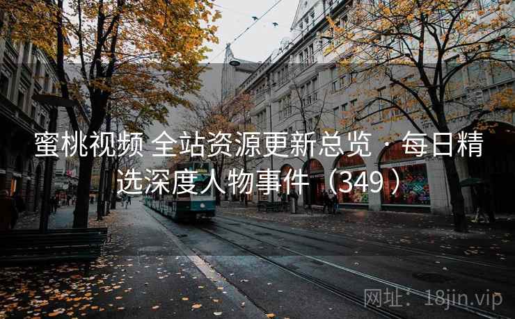 蜜桃视频 全站资源更新总览 · 每日精选深度人物事件（349 ）
