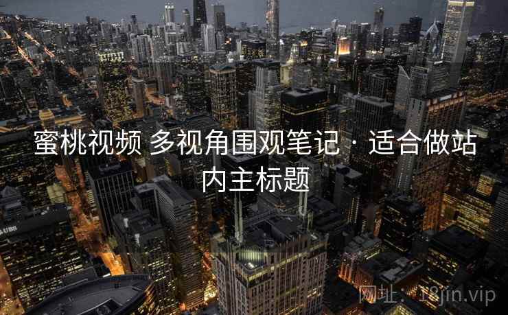 蜜桃视频 多视角围观笔记 · 适合做站内主标题