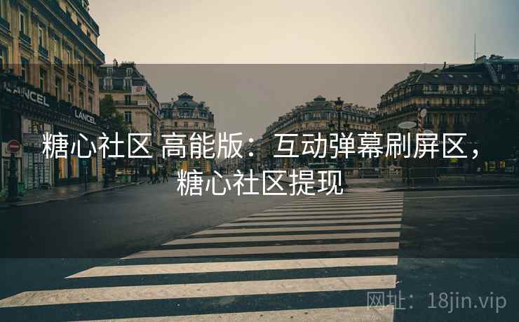 糖心社区 高能版：互动弹幕刷屏区，糖心社区提现