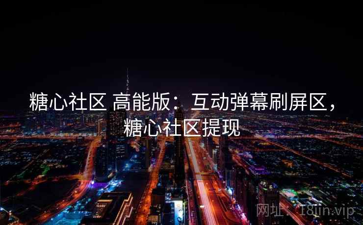 糖心社区 高能版：互动弹幕刷屏区，糖心社区提现