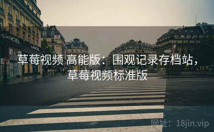 草莓视频 高能版：围观记录存档站，草莓视频标准版