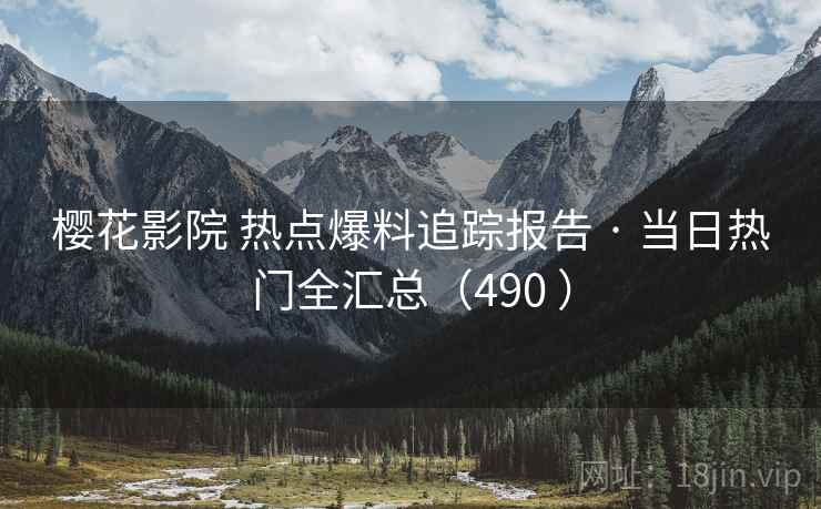 樱花影院 热点爆料追踪报告 · 当日热门全汇总（490 ）