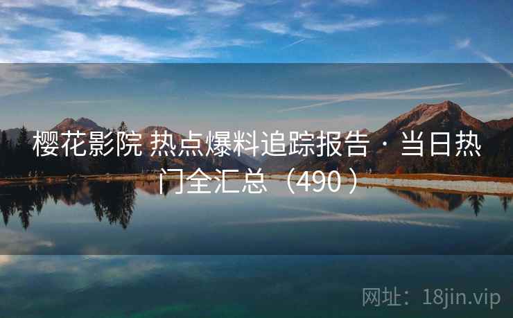 樱花影院 热点爆料追踪报告 · 当日热门全汇总（490 ）