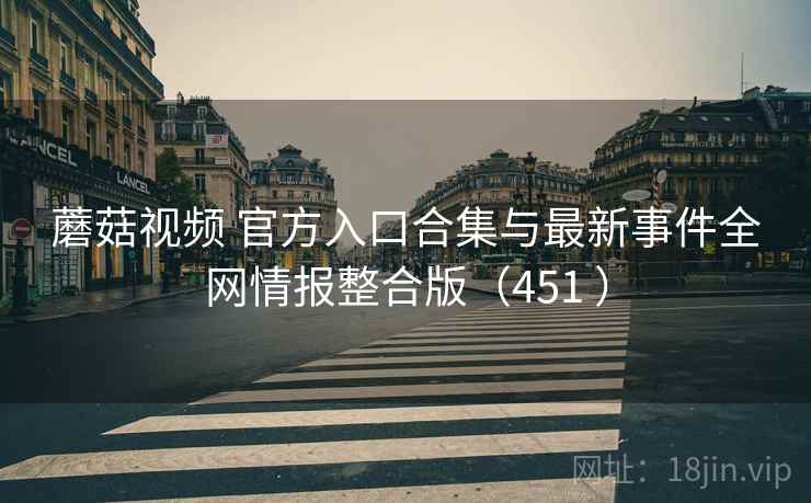 蘑菇视频 官方入口合集与最新事件全网情报整合版（451 ）