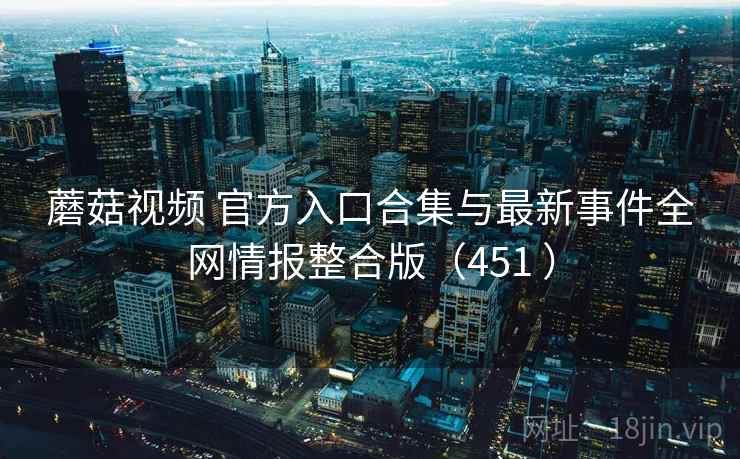 蘑菇视频 官方入口合集与最新事件全网情报整合版（451 ）