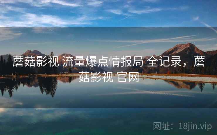 蘑菇影视 流量爆点情报局 全记录，蘑菇影视 官网