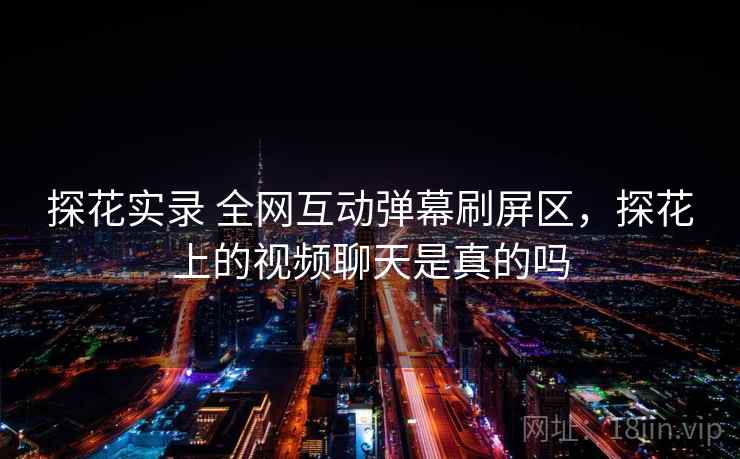 探花实录 全网互动弹幕刷屏区，探花上的视频聊天是真的吗