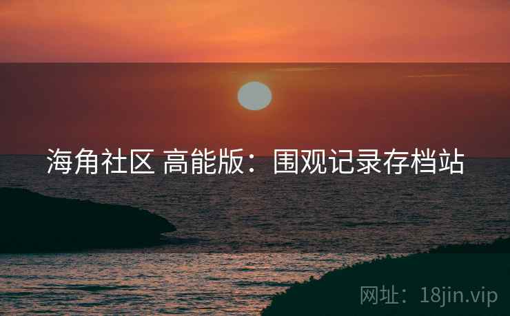 海角社区 高能版：围观记录存档站