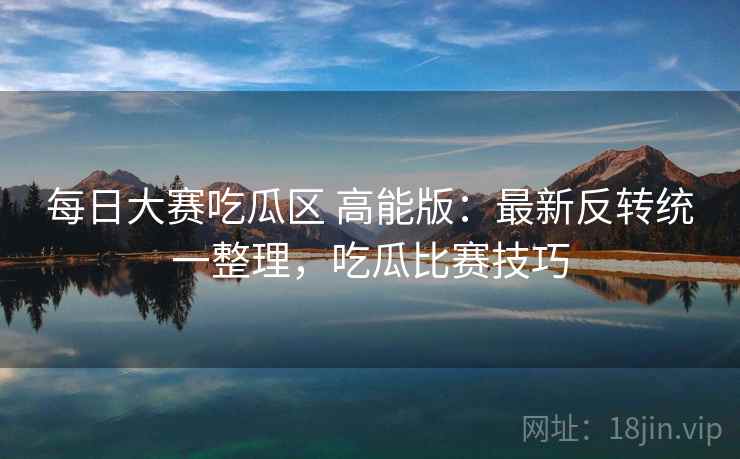 每日大赛吃瓜区 高能版：最新反转统一整理，吃瓜比赛技巧
