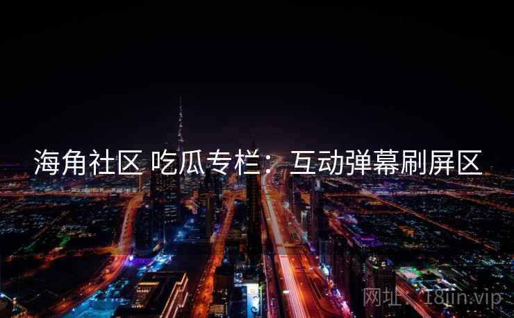 海角社区 吃瓜专栏：互动弹幕刷屏区