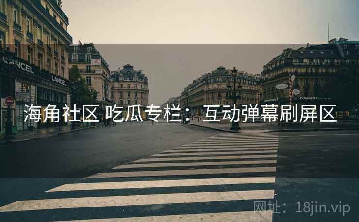海角社区 吃瓜专栏：互动弹幕刷屏区