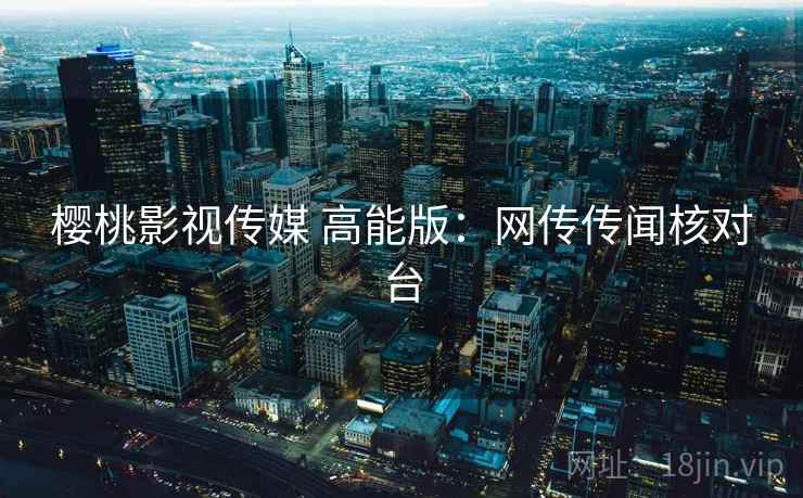 樱桃影视传媒 高能版：网传传闻核对台
