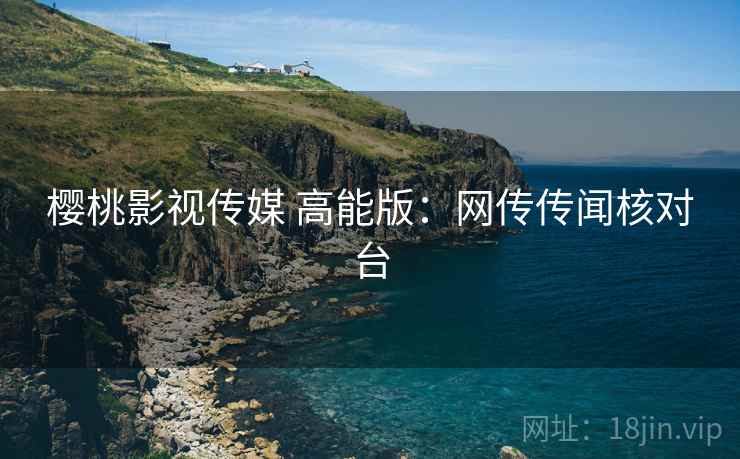 樱桃影视传媒 高能版：网传传闻核对台